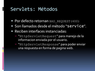 Servlets: MétodosPor defecto retornan BAD_REQUEST(400)Son llamados desde el método “service”.Reciben interfaces instanciadas:“HttpServletRequest” para manejo de la informacion enviada por el usuario.“HttpServletResponse” para poder enviar una respuesta en forma de pagina web.