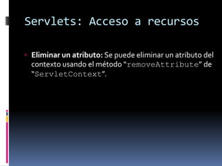 Servlets: Acceso a recursosEliminar un atributo: Se puede eliminar un atributo del contexto usando el método “removeAttribute” de “ServletContext”.