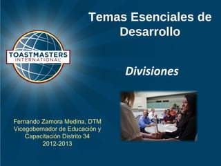 Temas Esenciales de
                            Desarrollo


                                Divisiones


Fernando Zamora Medina, DTM
Vicegobernador de Educación y
    Capacitación Distrito 34
         2012-2013
 