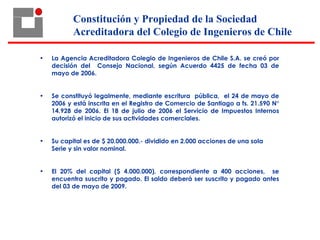 • La Agencia Acreditadora Colegio de Ingenieros de Chile S.A. se creó por
decisión del Consejo Nacional, según Acuerdo 442...