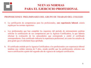 8
PROPOSICIONES PRELIMINARES DEL GRUPO DE TRABAJO DEL COLEGIO
4. La certificación de competencias para los profesionales, ...