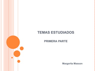TEMAS ESTUDIADOS primera parte                                                         Margarita Masson 