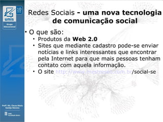 Clique para editar o estilo do subtítulo mestre
09/11/10
Redes Sociais - uma nova tecnologia
de comunicação social
• O que são:
• Produtos da Web 2.0
• Sites que mediante cadastro pode-se enviar
notícias e links interessantes que encontrar
pela Internet para que mais pessoas tenham
contato com aquela informação.
• O site http://www.mestreseo.com.br/social-se
 