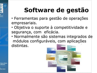 Clique para editar o estilo do subtítulo mestre
09/11/10
Software de gestão
• Ferramentas para gestão de operações
empresariais.
• Objetiva o suporte à competitividade e
segurança, com eficácia.
• Normalmente são sistemas integrados de
módulos configuráveis, com aplicações
distintas.
 
