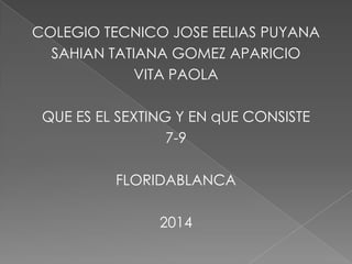 COLEGIO TECNICO JOSE EELIAS PUYANA
SAHIAN TATIANA GOMEZ APARICIO
VITA PAOLA
QUE ES EL SEXTING Y EN qUE CONSISTE
7-9
FLORIDABLANCA
2014
 