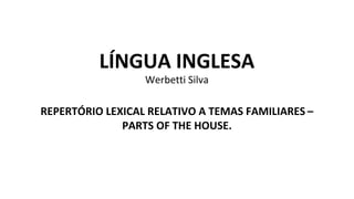 LÍNGUA INGLESA
Werbetti Silva
REPERTÓRIO LEXICAL RELATIVO A TEMAS FAMILIARES –
PARTS OF THE HOUSE.
 