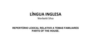 LÍNGUA INGLESA
Werbetti Silva
REPERTÓRIO LEXICAL RELATIVO A TEMAS FAMILIARES
PARTS OF THE HOUSE.
 