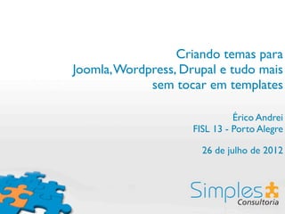 Criando temas para
Joomla, Wordpress, Drupal e tudo mais
             sem tocar em templates

                               Érico Andrei
                     FISL 13 - Porto Alegre

                       26 de julho de 2012
 
