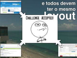 e todos devem
             ter o mesmo
            layout
Challenge Accepted!
 