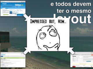 e todos devem
              ter o mesmo
            layout
Impressed but, How..
 