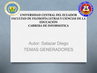 UNIVERSIDAD CENTRAL DEL ECUADOR
FACULTAD DE FILOSOFÍA LETRAS Y CIENCIAS DE LA
EDUCACIÓN
CARRERA DE INFORMÁTICA
Autor: Salazar Diego
TEMAS GENERADORES
 