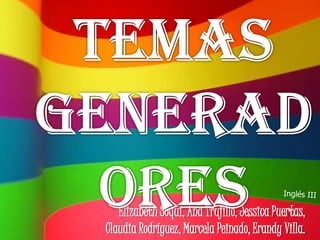 Temas Generadores Inglés III Elizabeth Soqui, Ana Trujillo, Jessica Puertas, Claudia Rodríguez, Marcela Peinado, Erandy Villa. 