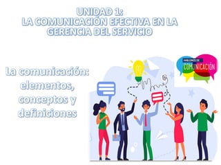 UNIDAD 1:
LA COMUNICACIÓN EFECTIVA EN LA
GERENCIA DEL SERVICIO
La comunicación:
elementos,
conceptos y
definiciones
 