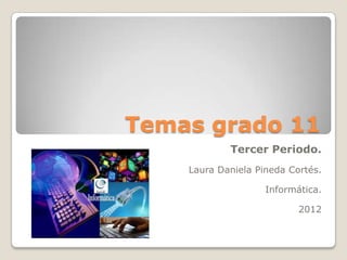 Temas grado 11
            Tercer Periodo.
    Laura Daniela Pineda Cortés.

                    Informática.

                           2012
 