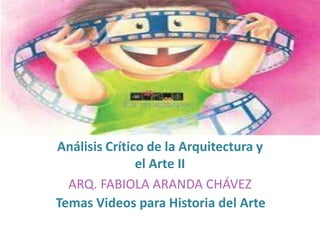 Temas Videos para Historia del Arte
Análisis Crítico de la Arquitectura y
el Arte II
ARQ. FABIOLA ARANDA CHÁVEZ
 