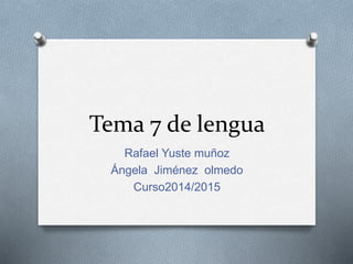 Tema 7 de lengua
Rafael Yuste muñoz
Ángela Jiménez olmedo
Curso2014/2015
 