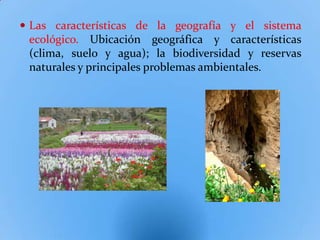  Las características de la geografía y el sistema
 ecológico. Ubicación geográfica y características
 (clima, suelo y agua); la biodiversidad y reservas
 naturales y principales problemas ambientales.
 