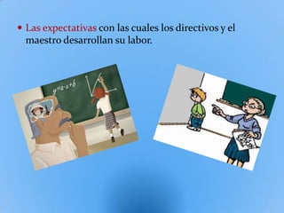  Las expectativas con las cuales los directivos y el
  maestro desarrollan su labor.
 