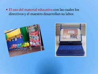  El uso del material educativo con las cuales los
  directivos y el maestro desarrollan su labor.
 
