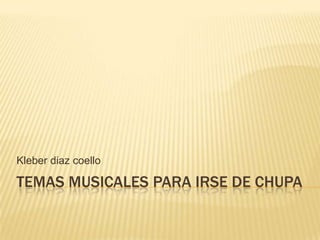 Kleber diaz coello

TEMAS MUSICALES PARA IRSE DE CHUPA
 