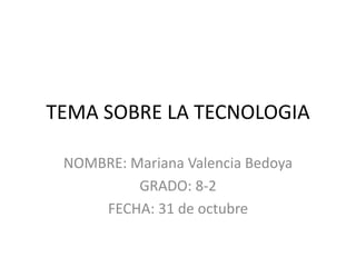 TEMA SOBRE LA TECNOLOGIA
NOMBRE: Mariana Valencia Bedoya
GRADO: 8-2
FECHA: 31 de octubre
 