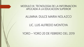 MODULO XI. TECNOLOGIA DE LA INFORMACION
APLICADA A LA EDUCACION SUPERIOR
ALUMNA: DULCE MARIA NOLAZCO
LIC. LUIS ALFREDO MONTOYA
YORO – YORO 20 DE FEBRERO DEL 2019
 