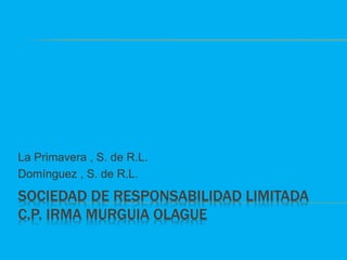 SOCIEDAD DE RESPONSABILIDAD LIMITADA
C.P. IRMA MURGUIA OLAGUE
La Primavera , S. de R.L.
Domínguez , S. de R.L.
 