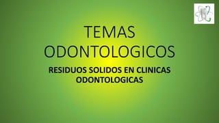 TEMAS
ODONTOLOGICOS
RESIDUOS SOLIDOS EN CLINICAS
ODONTOLOGICAS
 