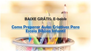 BAIXE GRÁTIS: E-book
Como Preparar Aulas Criativas Para
Escola Bíblica Infantil
 