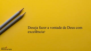 Deseja fazer a vontade de Deus com
excelência?
 