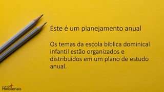 Este é um planejamento anual
Os temas da escola bíblica dominical
infantil estão organizados e
distribuídos em um plano de estudo
anual.
 