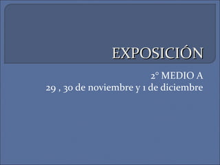 EXPOSICIÓNEXPOSICIÓN
2° MEDIO A
29 , 30 de noviembre y 1 de diciembre
 