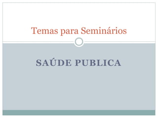 SAÚDE PUBLICA
Temas para Seminários
 