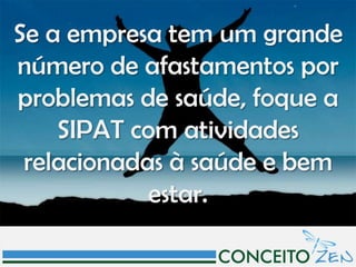 Se a empresa tem um grande
número de afastamentos por
problemas de saúde, foque a
    SIPAT com atividades
 relacionadas à saúde e bem
            estar.
 