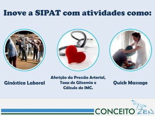 Inove a SIPAT com atividades como:




                    Aferição da Pressão Arterial,
Ginástica Laboral        Taxa de Glicemia e         Quick Massage
                           Cálculo do IMC.
 