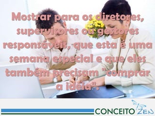 Mostrar para os diretores,
    supervisores ou gestores
responsáveis, que esta é uma
  semana especial e que eles
 também precisam "comprar
           a ideia".
 