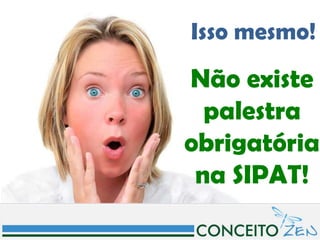 Isso mesmo!
Não existe
  palestra
obrigatória
 na SIPAT!
 