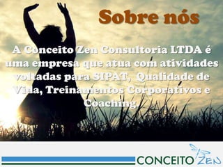 Sobre nós
 A Conceito Zen Consultoria LTDA é
uma empresa que atua com atividades
 voltadas para SIPAT, Qualidade de
 Vida, Treinamentos Corporativos e
             Coaching.
 