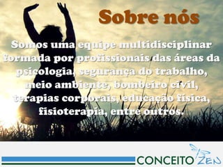 Sobre nós
  Somos uma equipe multidisciplinar
formada por profissionais das áreas da
   psicologia, segurança do trabalho,
    meio ambiente, bombeiro civil,
  terapias corporais, educação física,
       fisioterapia, entre outros.
 
