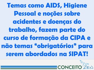Temas como AIDS, Higiene
     Pessoal e noções sobre
     acidentes e doenças do
   trabalho, fazem parte do
 curso de formação da CIPA e
não temas “obrigatórios” para
  serem abordados na SIPAT!
 