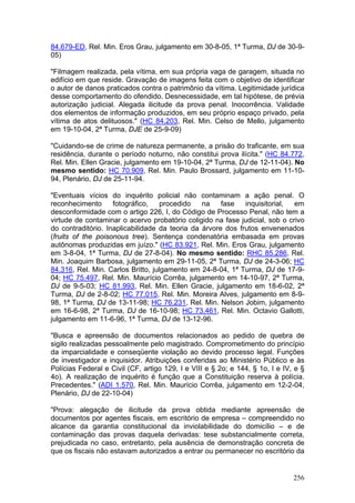 84.679-ED, Rel. Min. Eros Grau, julgamento em 30-8-05, 1ª Turma, DJ de 30-9-
05)

"Filmagem realizada, pela vítima, em sua própria vaga de garagem, situada no
edifício em que reside. Gravação de imagens feita com o objetivo de identificar
o autor de danos praticados contra o patrimônio da vítima. Legitimidade jurídica
desse comportamento do ofendido. Desnecessidade, em tal hipótese, de prévia
autorização judicial. Alegada ilicitude da prova penal. Inocorrência. Validade
dos elementos de informação produzidos, em seu próprio espaço privado, pela
vítima de atos delituosos." (HC 84.203, Rel. Min. Celso de Mello, julgamento
em 19-10-04, 2ª Turma, DJE de 25-9-09)

"Cuidando-se de crime de natureza permanente, a prisão do traficante, em sua
residência, durante o período noturno, não constitui prova ilícita." (HC 84.772,
Rel. Min. Ellen Gracie, julgamento em 19-10-04, 2ª Turma, DJ de 12-11-04). No
mesmo sentido: HC 70.909, Rel. Min. Paulo Brossard, julgamento em 11-10-
94, Plenário, DJ de 25-11-94.

"Eventuais vícios do inquérito policial não contaminam a ação penal. O
reconhecimento      fotográfico,    procedido   na    fase   inquisitorial,  em
desconformidade com o artigo 226, I, do Código de Processo Penal, não tem a
virtude de contaminar o acervo probatório coligido na fase judicial, sob o crivo
do contraditório. Inaplicabilidade da teoria da árvore dos frutos envenenados
(fruits of the poisonous tree). Sentença condenatória embasada em provas
autônomas produzidas em juízo." (HC 83.921, Rel. Min. Eros Grau, julgamento
em 3-8-04, 1ª Turma, DJ de 27-8-04). No mesmo sentido: RHC 85.286, Rel.
Min. Joaquim Barbosa, julgamento em 29-11-05, 2ª Turma, DJ de 24-3-06; HC
84.316, Rel. Min. Carlos Britto, julgamento em 24-8-04, 1ª Turma, DJ de 17-9-
04; HC 75.497, Rel. Min. Maurício Corrêa, julgamento em 14-10-97, 2ª Turma,
DJ de 9-5-03; HC 81.993, Rel. Min. Ellen Gracie, julgamento em 18-6-02, 2ª
Turma, DJ de 2-8-02; HC 77.015, Rel. Min. Moreira Alves, julgamento em 8-9-
98, 1ª Turma, DJ de 13-11-98; HC 76.231, Rel. Min. Nelson Jobim, julgamento
em 16-6-98, 2ª Turma, DJ de 16-10-98; HC 73.461, Rel. Min. Octavio Gallotti,
julgamento em 11-6-96, 1ª Turma, DJ de 13-12-96.

"Busca e apreensão de documentos relacionados ao pedido de quebra de
sigilo realizadas pessoalmente pelo magistrado. Comprometimento do princípio
da imparcialidade e conseqüente violação ao devido processo legal. Funções
de investigador e inquisidor. Atribuições conferidas ao Ministério Público e às
Polícias Federal e Civil (CF, artigo 129, I e VIII e § 2o; e 144, § 1o, I e IV, e §
4o). A realização de inquérito é função que a Constituição reserva à polícia.
Precedentes." (ADI 1.570, Rel. Min. Maurício Corrêa, julgamento em 12-2-04,
Plenário, DJ de 22-10-04)

"Prova: alegação de ilicitude da prova obtida mediante apreensão de
documentos por agentes fiscais, em escritório de empresa – compreendido no
alcance da garantia constitucional da inviolabilidade do domicílio – e de
contaminação das provas daquela derivadas: tese substancialmente correta,
prejudicada no caso, entretanto, pela ausência de demonstração concreta de
que os fiscais não estavam autorizados a entrar ou permanecer no escritório da


                                                                               256
 