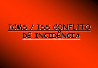 ICMS / ISS CONFLITO
   DE INCIDÊNCIA
 