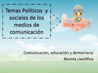 Temas Políticos y
sociales de los
medios de
comunicación

Comunicación, educación y democracia
Revista científica

 