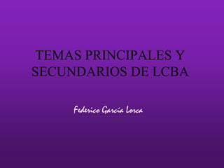 TEMAS PRINCIPALES Y SECUNDARIOS DE LCBA Federico García Lorca 