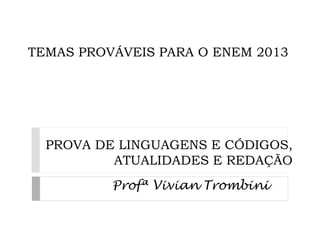 TEMAS PROVÁVEIS PARA O ENEM 2013
PROVA DE LINGUAGENS E CÓDIGOS,
ATUALIDADES E REDAÇÃO
Profª Vivian Trombini
 