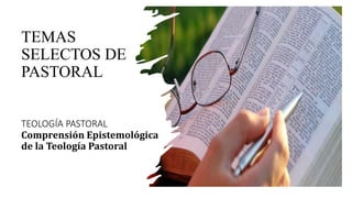 TEMAS
SELECTOS DE
PASTORAL
TEOLOGÍA PASTORAL
Comprensión Epistemológica
de la Teología Pastoral
 
