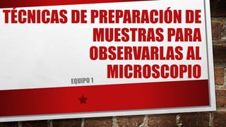 TÉCNICAS DE PREPARACIÓN DE
MUESTRAS PARA
OBSERVARLAS AL
MICROSCOPIO
 