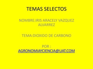 TEMAS SELECTOS NOMBRE:IRIS ARACELY VAZQUEZ ALVARREZ TEMA:DIOXIDO DE CARBONO POR : AGRONOMIAYCIENCIA@UAT.COM 