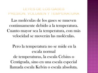 A -273ºC las moléculas estarían quietas. Por eso no puede haber una temperatura más baja. En la escala Kelvin, 0 K equivale a -273ºC.Y no pueden existir temperaturas inferiores, así que no pueden existir temperaturas negativas. Para pasar de una escala a otra basta sumar o restar 273. Así,100ºC serán 100 + 273 = 373K y 500K serán 500 - 273 = 227ºC.