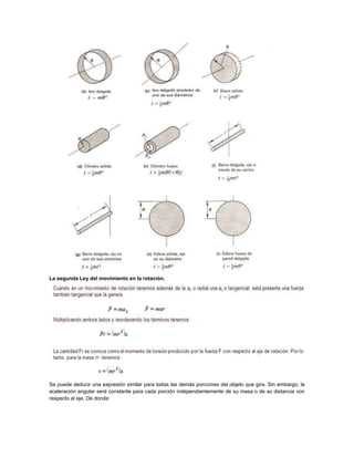 La segunda Ley del movimiento en la rotación.
Se puede deducir una expresión similar para todas las demás porciones del objeto que gira. Sin embargo, la
aceleración angular será constante para cada porción independientemente de su masa o de su distancia con
respecto al eje. De donde:
 